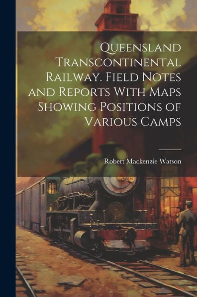 Queensland Transcontinental Railway. Field Notes And Reports With Maps Showing Positions Of Various Camps