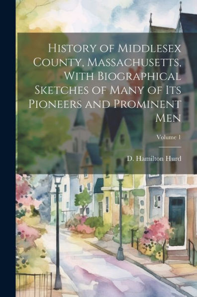 History Of Middlesex County, Massachusetts, With Biographical Sketches Of Many Of Its Pioneers And Prominent Men; Volume 1