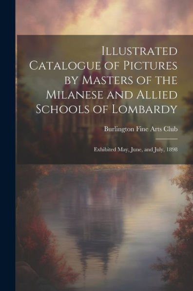 Illustrated Catalogue Of Pictures By Masters Of The Milanese And Allied Schools Of Lombardy; Exhibited May, June, And July, 1898