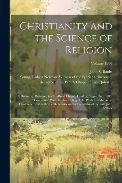 Christianity And The Science Of Religion: A Discourse, Delivered In City-Road Chapel, London, August 2Nd, 1880, In Connection With The Assembling Of ... Of The Late John Fernley; Volume 1880