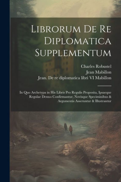 Librorum De Re Diplomatica Supplementum: In Quo Archetypa In His Libris Pro Regulis Proposita, Ipsaeque Regulae Denuo Confirmantur, Novisque ... Asseruntur & Illustrantur (Latin Edition)