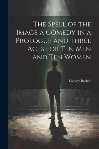 The Spell Of The Image A Comedy In A Prologue And Three Acts For Ten Men And Ten Women