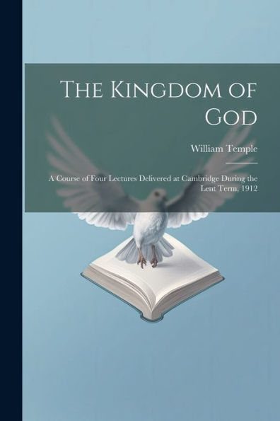 The Kingdom Of God; A Course Of Four Lectures Delivered At Cambridge During The Lent Term, 1912
