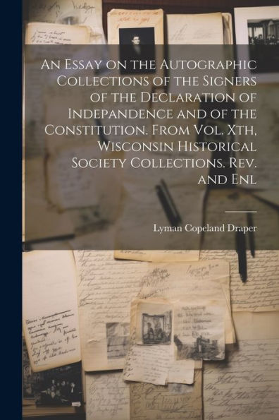 An Essay On The Autographic Collections Of The Signers Of The Declaration Of Indepandence And Of The Constitution. From Vol. Xth, Wisconsin Historical Society Collections. Rev. And Enl