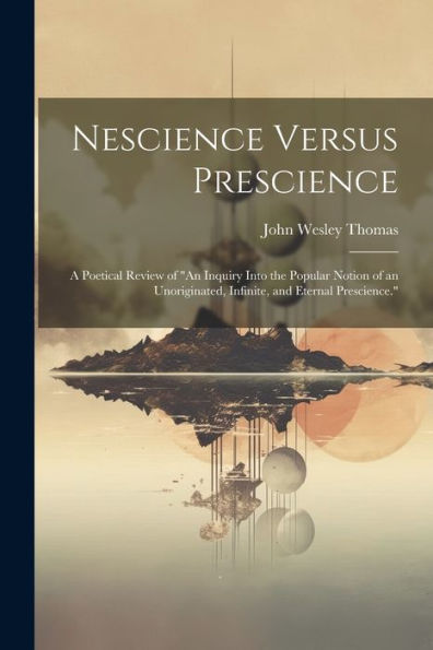 Nescience Versus Prescience: A Poetical Review Of "An Inquiry Into The Popular Notion Of An Unoriginated, Infinite, And Eternal Prescience."