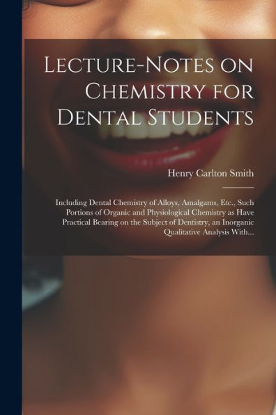 Lecture-Notes On Chemistry For Dental Students; Including Dental Chemistry Of Alloys, Amalgams, Etc., Such Portions Of Organic And Physiological ... An Inorganic Qualitative Analysis With...