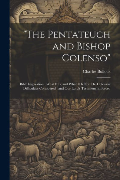 The Pentateuch And Bishop Colenso: Bible Inspiration; What It Is, And What It Is Not: Dr. Colenso's Difficulties Considered; And Our Lord's Testimony Enforced