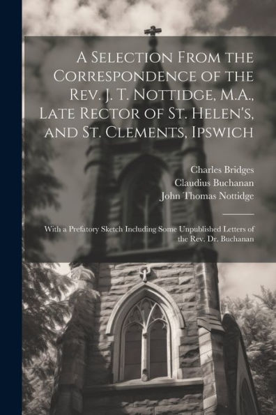A Selection From The Correspondence Of The Rev. J. T. Nottidge, M.A., Late Rector Of St. Helen's, And St. Clements, Ipswich: With A Prefatory Sketch ... Unpublished Letters Of The Rev. Dr. Buchanan
