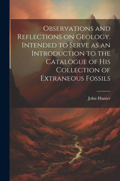 Observations And Reflections On Geology. Intended To Serve As An Introduction To The Catalogue Of His Collection Of Extraneous Fossils