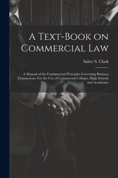 A Text-Book On Commercial Law; A Manual Of The Fundamental Principles Governing Business Transactions. For The Use Of Commercial Colleges, High Schools And Academies