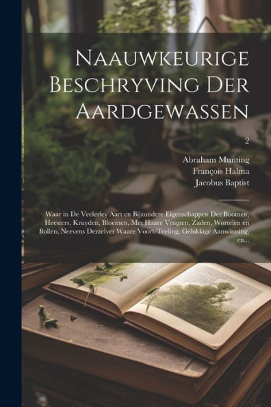 Naauwkeurige Beschryving Der Aardgewassen: Waar In De Veelerley Aart En Bijzondere Eigenschappen Der Boomen, Heesters, Kruyden, Bloemen, Met Haare ... Aanwinning, En...; 2 (Dutch Edition)