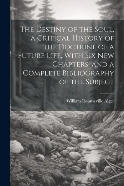 The Destiny Of The Soul, A Critical History Of The Doctrine Of A Future Life, With Six New Chapters, And A Complete Bibliography Of The Subject