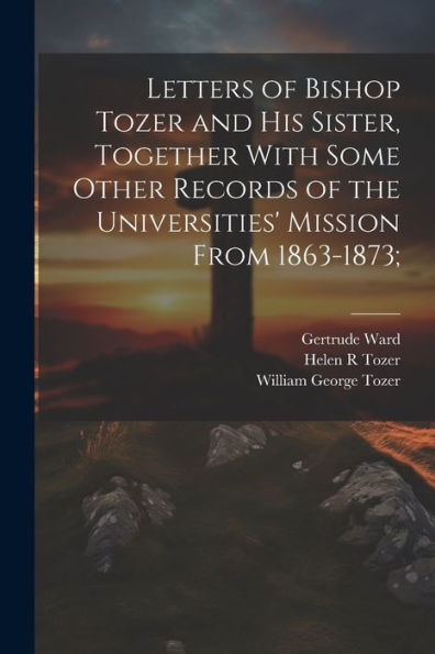 Letters Of Bishop Tozer And His Sister, Together With Some Other Records Of The Universities' Mission From 1863-1873;