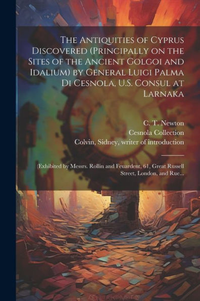 The Antiquities Of Cyprus Discovered (Principally On The Sites Of The Ancient Golgoi And Idalium) By General Luigi Palma Di Cesnola, U.S. Consul At ... 61, Great Russell Street, London, And Rue...