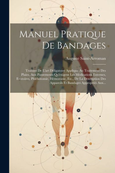 Manuel Pratique De Bandages: Traitant De L'Art Déligatoire Appliqué Au Traitement Des Plaies, Aux Pansements Qu'Exigent Les Médications Externes, ... Bandages Appropriés Aux... (French Edition)
