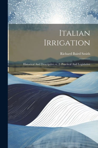 Italian Irrigation: Historical And Descriptive.-V. 2. Practical And Legislative