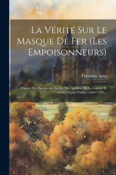 La Vérité Sur Le Masque De Fer (Les Empoisonneurs): D'Après Des Documents Inédits Des Archives De La Guerre Et Autres Dépôts Publics (1664-1703)... (French Edition)