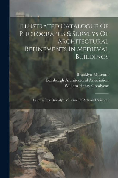 Illustrated Catalogue Of Photographs & Surveys Of Architectural Refinements In Medieval Buildings: Lent By The Brooklyn Museum Of Arts And Sciences