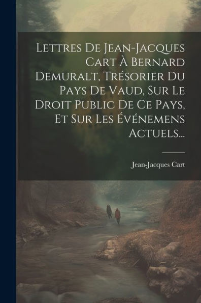 Lettres De Jean-Jacques Cart À Bernard Demuralt, Trésorier Du Pays De Vaud, Sur Le Droit Public De Ce Pays, Et Sur Les Événemens Actuels... (French Edition) - 9781021821485