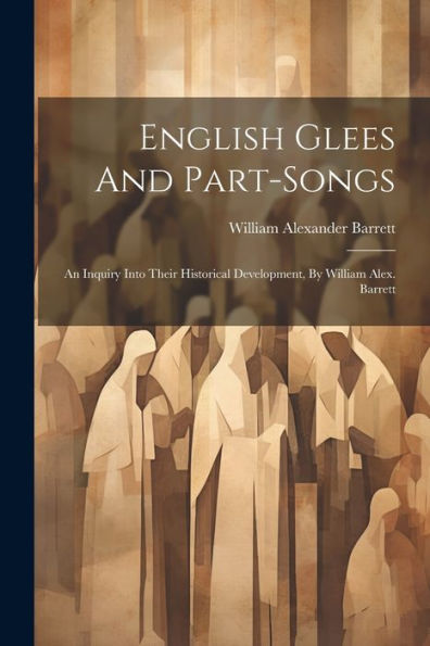 English Glees And Part-Songs: An Inquiry Into Their Historical Development, By William Alex. Barrett
