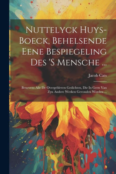 Nuttelyck Huys-Boeck, Behelsende Eene Bespiegeling Des 's Mensche ...: Benevens Alle De Overgebleven Gedichten, Die In Geen Van Zyn Andere Werken Gevonden Worden ... (Dutch Edition)