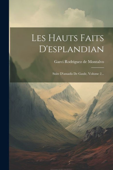 Les Hauts Faits D'Esplandian: Suite D'Amadis De Gaule, Volume 2... (French Edition)