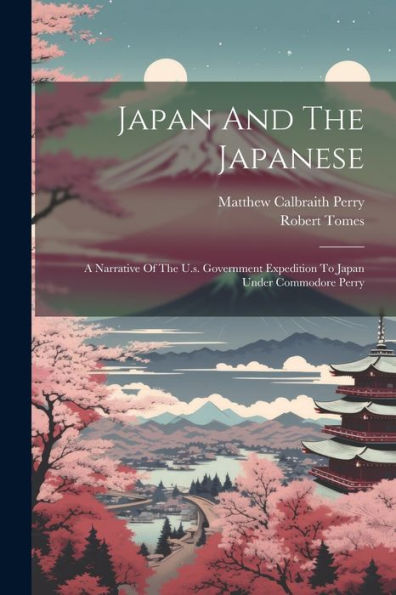 Japan And The Japanese: A Narrative Of The U.S. Government Expedition To Japan Under Commodore Perry