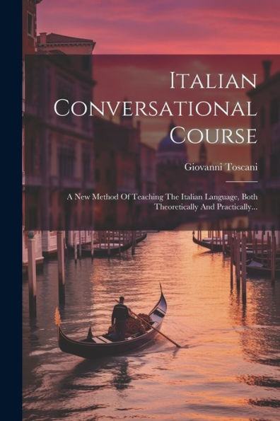 Italian Conversational Course: A New Method Of Teaching The Italian Language, Both Theoretically And Practically... (Italian Edition)