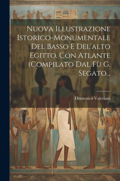 Nuova Illustrazione Istorico-Monumentale Del Basso E Del'Alto Egitto. Con Atlante (Compilato Dal Fù G. Segato... (Italian Edition)