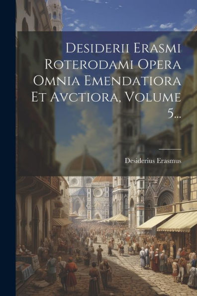 Desiderii Erasmi Roterodami Opera Omnia Emendatiora Et Avctiora, Volume 5... (Latin Edition)