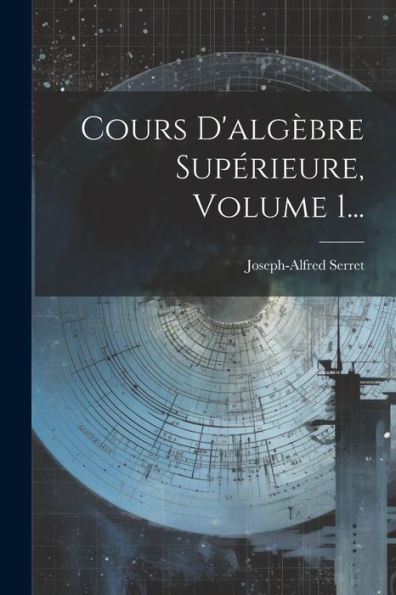 Cours D'Algèbre Supérieure, Volume 1... (French Edition)