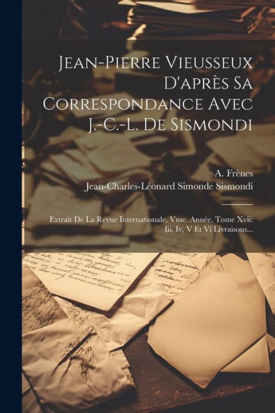 Jean-Pierre Vieusseux D'Après Sa Correspondance Avec J.-C.-L. De Sismondi: Extrait De La Revue Internationale, Vme. Année, Tome Xvii: Iii, Iv, V Et Vi Livraisons... (French Edition)