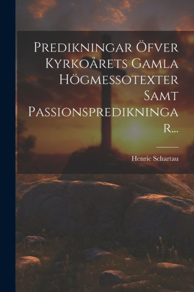 Predikningar Öfver Kyrkoårets Gamla Högmessotexter Samt Passionspredikningar... (Swedish Edition)