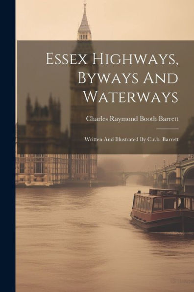Essex Highways, Byways And Waterways: Written And Illustrated By C.R.B. Barrett