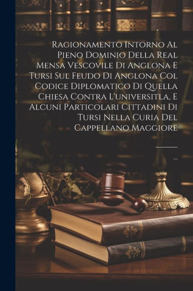 Ragionamento Intorno Al Pieno Dominio Della Real Mensa Vescovile Di Anglona E Tursi Sul Feudo Di Anglona Col Codice Diplomatico Di Quella Chiesa ... Cappellano Maggiore: ... (Italian Edition)