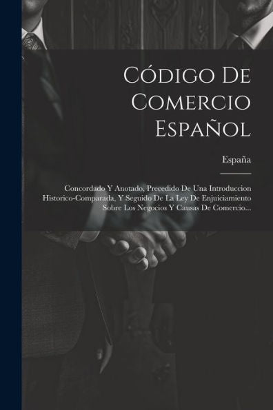 Código De Comercio Español: Concordado Y Anotado, Precedido De Una Introduccion Historico-Comparada, Y Seguido De La Ley De Enjuiciamiento Sobre Los Negocios Y Causas De Comercio... (Spanish Edition)