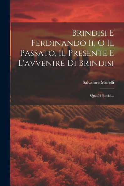 Brindisi E Ferdinando Ii, O Il Passato, Il Presente E L'Avvenire Di Brindisi: Quadri Storici... (Italian Edition)