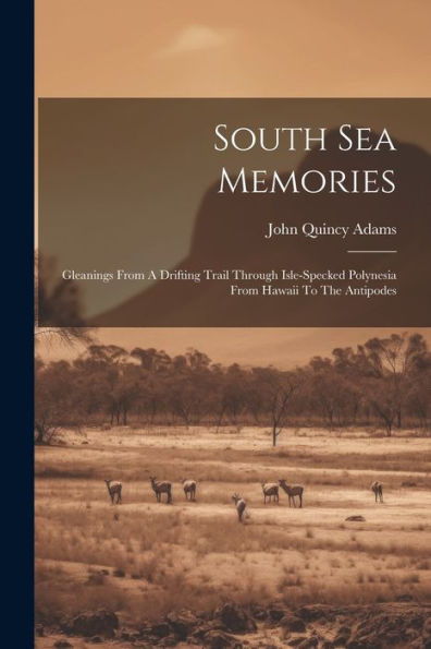 South Sea Memories: Gleanings From A Drifting Trail Through Isle-Specked Polynesia From Hawaii To The Antipodes