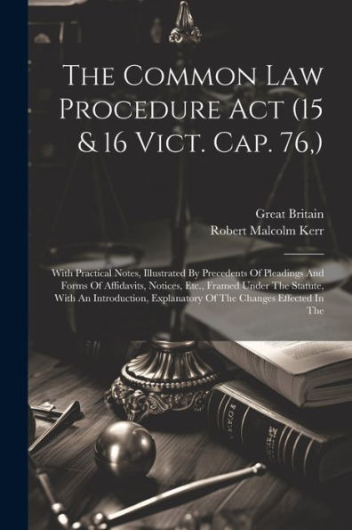 The Common Law Procedure Act (15 & 16 Vict. Cap. 76, ): With Practical Notes, Illustrated By Precedents Of Pleadings And Forms Of Affidavits, Notices, ... Explanatory Of The Changes Effected In The