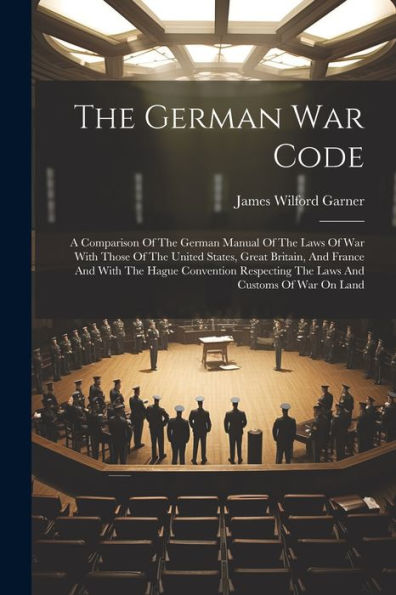 The German War Code: A Comparison Of The German Manual Of The Laws Of War With Those Of The United States, Great Britain, And France And With The ... The Laws And Customs Of War On Land