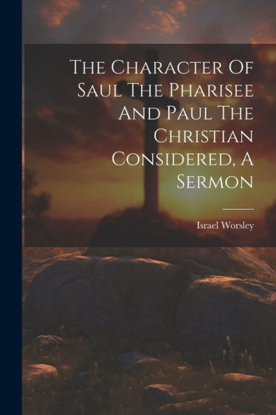 The Character Of Saul The Pharisee And Paul The Christian Considered, A Sermon