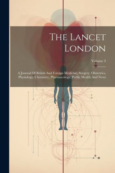 The Lancet London: A Journal Of British And Foreign Medicine, Surgery, Obstetrics, Physiology, Chemistry, Pharmacology, Public Health And News; Volume 3