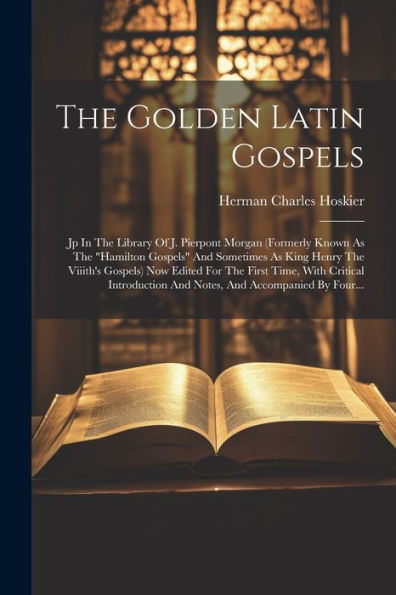 The Golden Latin Gospels: Jp In The Library Of J. Pierpont Morgan (Formerly Known As The "Hamilton Gospels" And Sometimes As King Henry The Viiith's ... And Accompanied By Four... (Latin Edition)