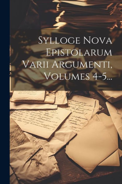 Sylloge Nova Epistolarum Varii Argumenti, Volumes 4-5... (Latin Edition)