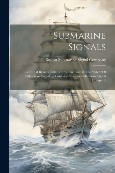 Submarine Signals: Record Of Results Obtained By The Use Of The System Of Submarine Signaling Controlled By The Submarine Signal Company
