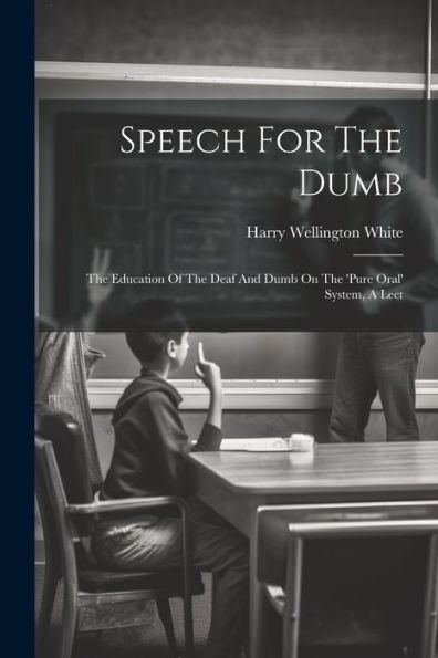 Speech For The Dumb: The Education Of The Deaf And Dumb On The 'Pure Oral' System, A Lect