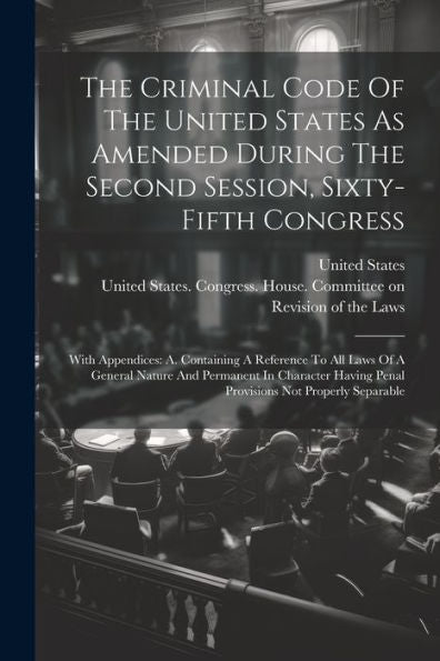 The Criminal Code Of The United States As Amended During The Second Session, Sixty-Fifth Congress: With Appendices: A. Containing A Reference To All ... Penal Provisions Not Properly Separable