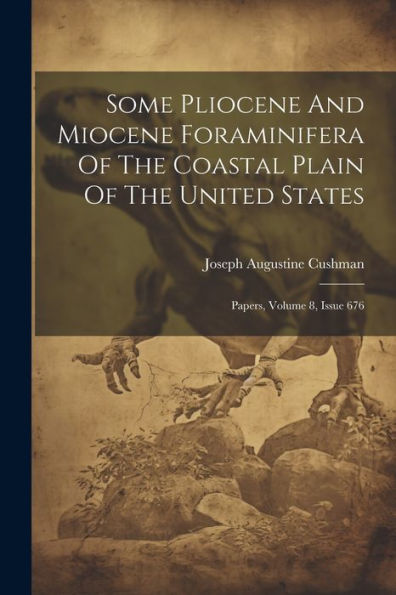 Some Pliocene And Miocene Foraminifera Of The Coastal Plain Of The United States: Papers, Volume 8, Issue 676