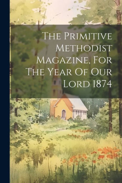 The Primitive Methodist Magazine, For The Year Of Our Lord 1874