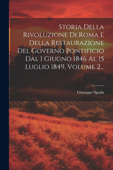 Storia Della Rivoluzione Di Roma E Della Restaurazione Del Governo Pontificio Dal I Giugno 1846 Al 15 Luglio 1849, Volume 2... (Italian Edition)